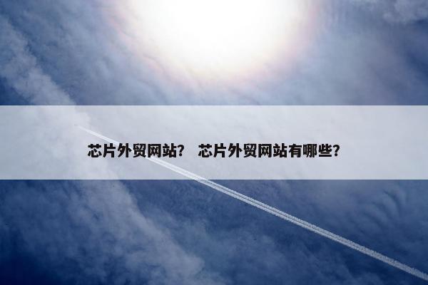 芯片外贸网站？ 芯片外贸网站有哪些？