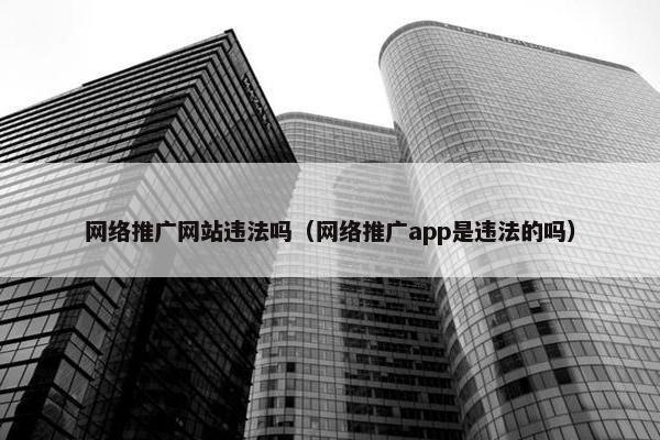 网络推广网站违法吗（网络推广app是违法的吗）