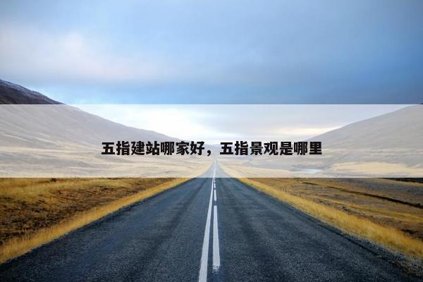 五指建站哪家好，五指景观是哪里