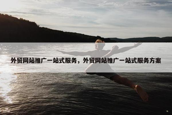 外贸网站推广一站式服务，外贸网站推广一站式服务方案