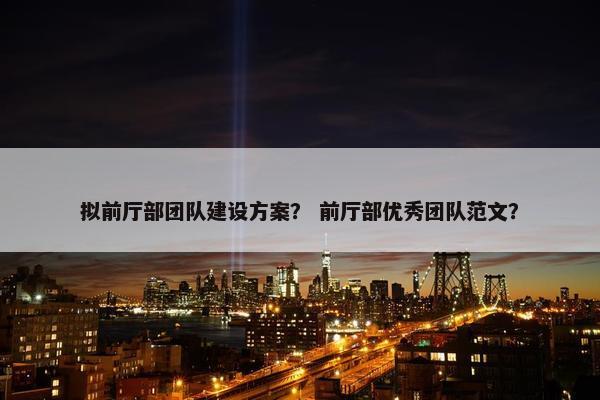 拟前厅部团队建设方案？ 前厅部优秀团队范文？