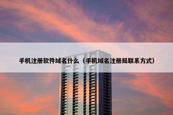 手机注册软件域名什么（手机域名注册局联系方式）