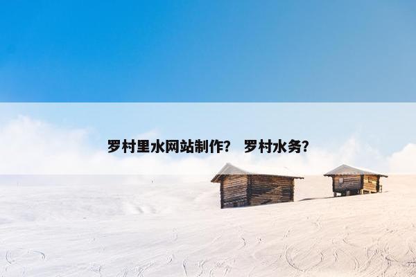 罗村里水网站制作？ 罗村水务？