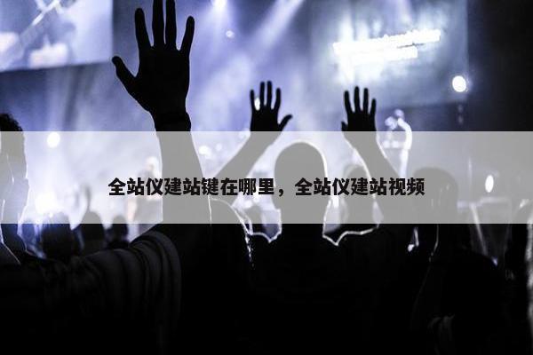 全站仪建站键在哪里，全站仪建站视频