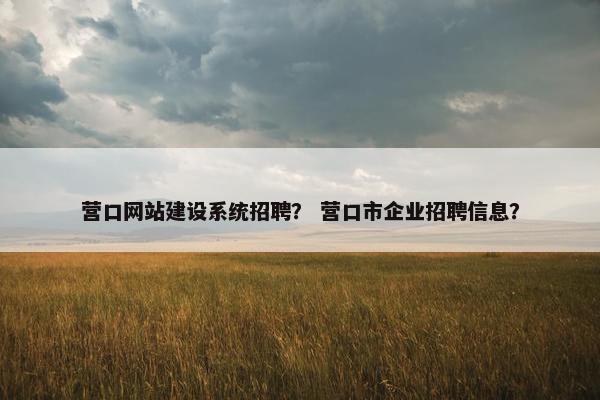 营口网站建设系统招聘？ 营口市企业招聘信息？