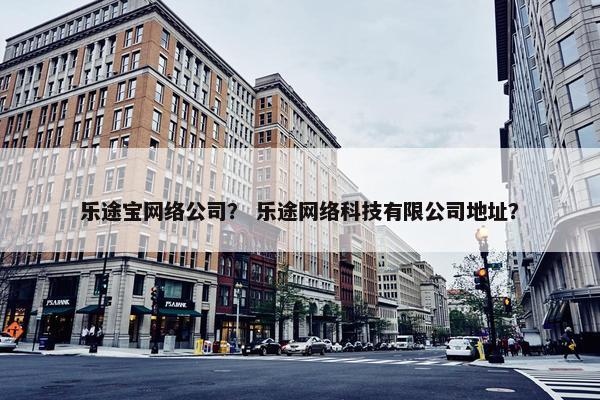乐途宝网络公司？ 乐途网络科技有限公司地址？