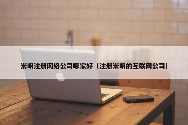 崇明注册网络公司哪家好（注册崇明的互联网公司）