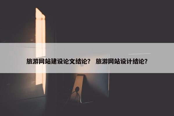 旅游网站建设论文结论？ 旅游网站设计结论？