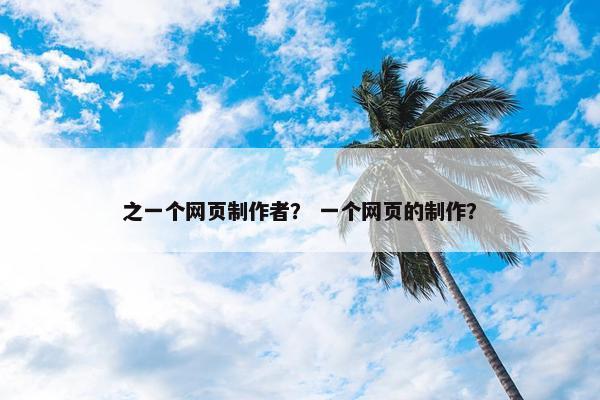 之一个网页制作者？ 一个网页的制作？