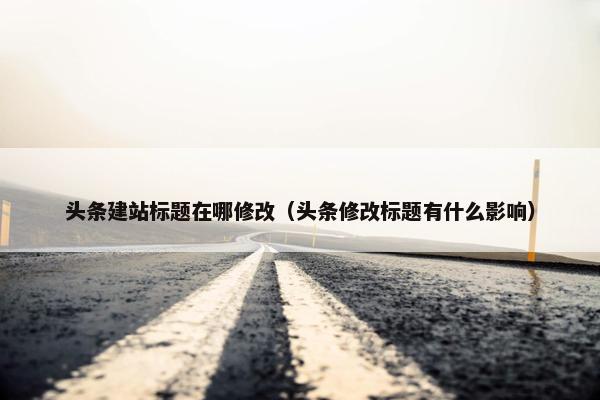 头条建站标题在哪修改（头条修改标题有什么影响）