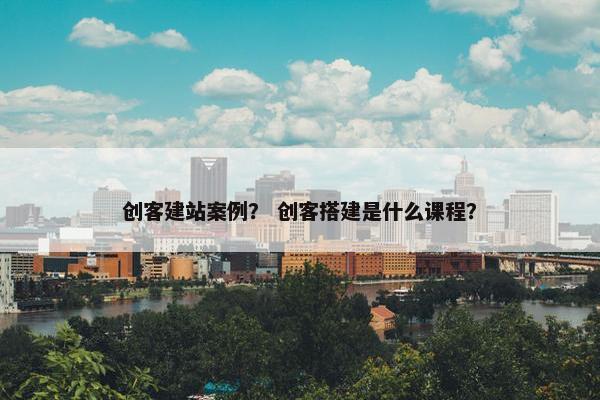 创客建站案例？ 创客搭建是什么课程？