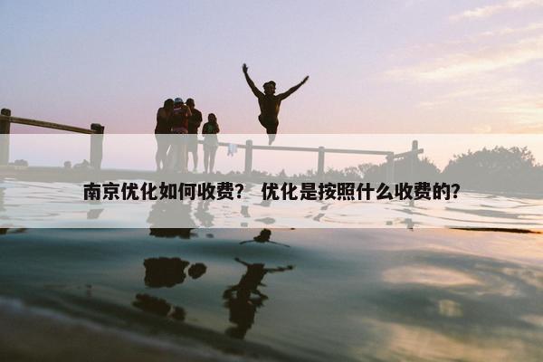 南京优化如何收费？ 优化是按照什么收费的？