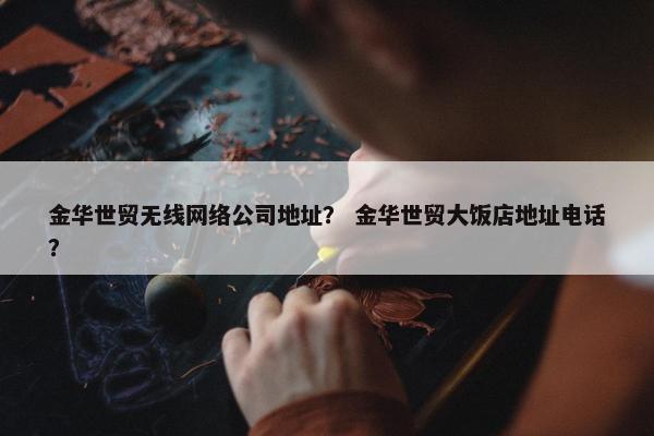 金华世贸无线网络公司地址？ 金华世贸大饭店地址电话？
