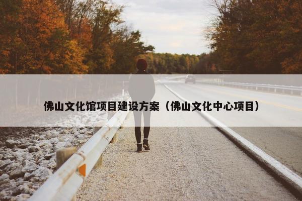 佛山文化馆项目建设方案（佛山文化中心项目）