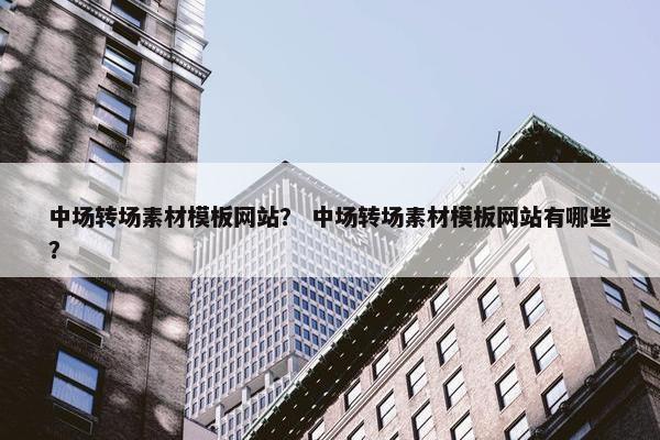 中场转场素材模板网站？ 中场转场素材模板网站有哪些？