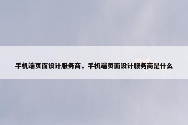 手机端页面设计服务商，手机端页面设计服务商是什么