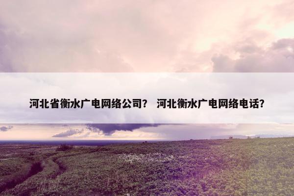 河北省衡水广电网络公司？ 河北衡水广电网络电话？