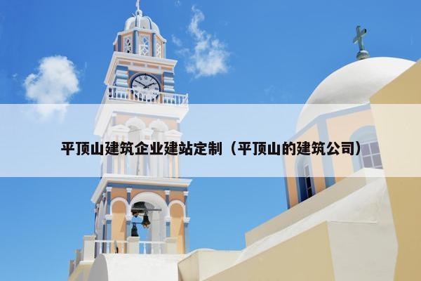 平顶山建筑企业建站定制（平顶山的建筑公司）