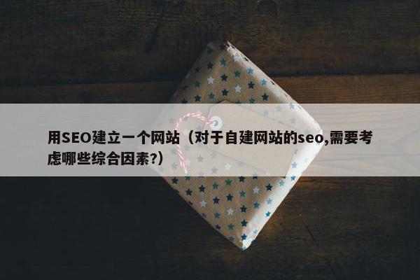 用SEO建立一个网站（对于自建网站的seo,需要考虑哪些综合因素?）