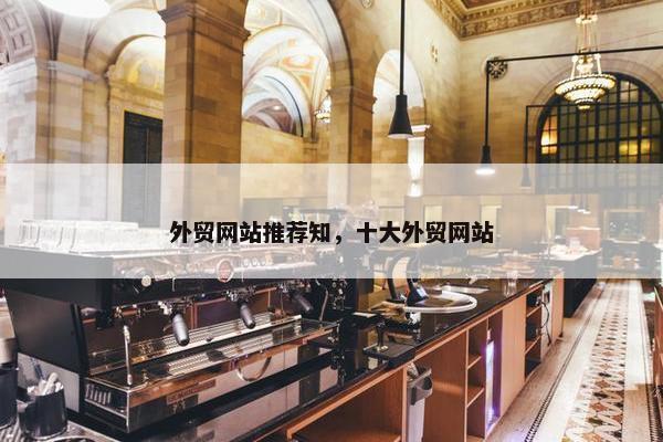 外贸网站推荐知，十大外贸网站