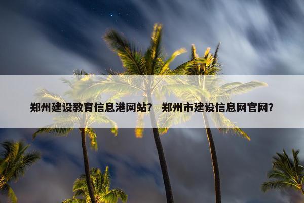 郑州建设教育信息港网站？ 郑州市建设信息网官网？