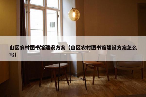 山区农村图书馆建设方案（山区农村图书馆建设方案怎么写）