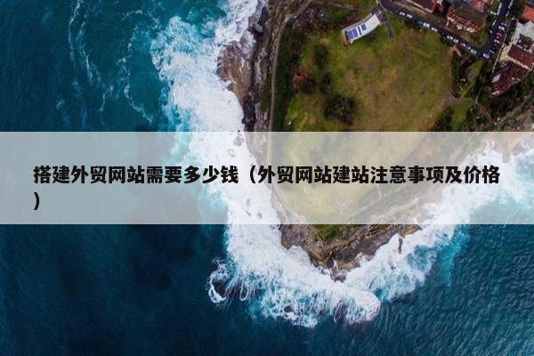 搭建外贸网站需要多少钱（外贸网站建站注意事项及价格）
