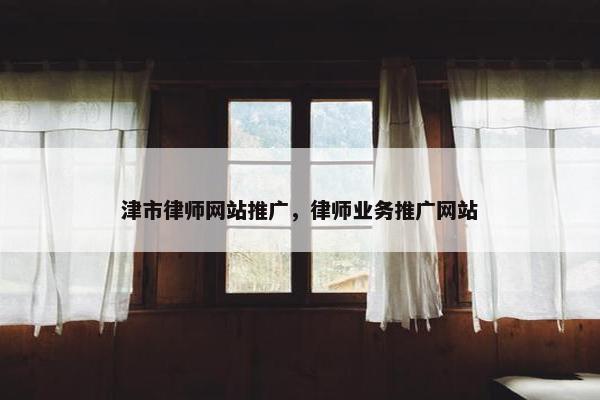 津市律师网站推广，律师业务推广网站