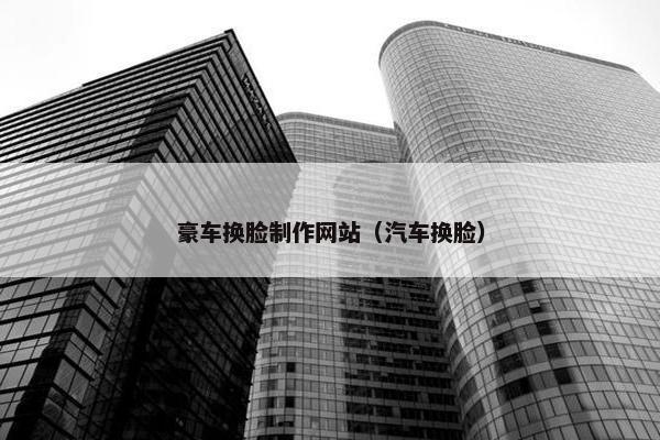 豪车换脸制作网站（汽车换脸）