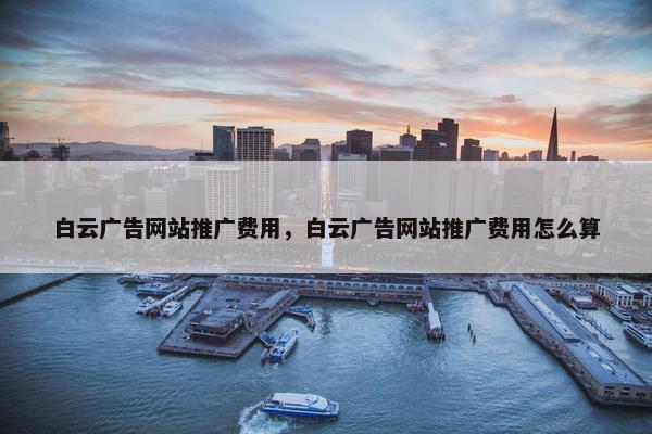 白云广告网站推广费用，白云广告网站推广费用怎么算
