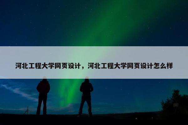 河北工程大学网页设计，河北工程大学网页设计怎么样