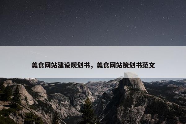 美食网站建设规划书，美食网站策划书范文