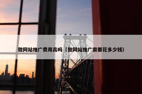 做网站推广费用高吗（做网站推广需要花多少钱）