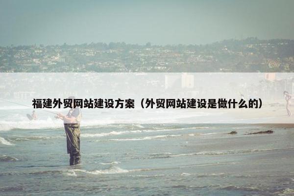 福建外贸网站建设方案（外贸网站建设是做什么的）