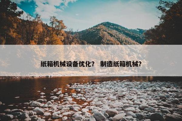 纸箱机械设备优化？ 制造纸箱机械？