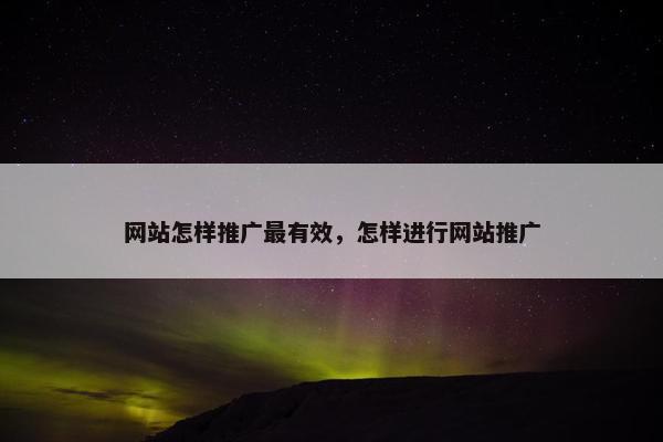 网站怎样推广最有效，怎样进行网站推广