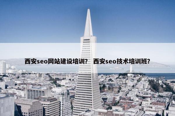 西安seo网站建设培训？ 西安seo技术培训班？
