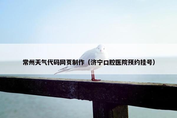 常州天气代码网页制作（济宁口腔医院预约挂号）