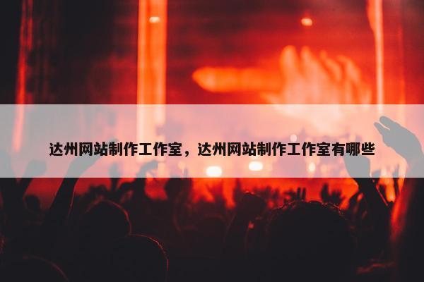 达州网站制作工作室，达州网站制作工作室有哪些