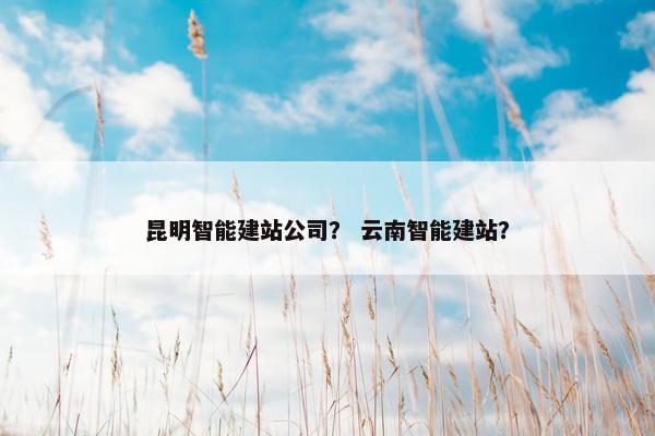 昆明智能建站公司？ 云南智能建站？