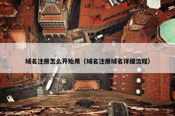 域名注册怎么开始用（域名注册域名详细流程）