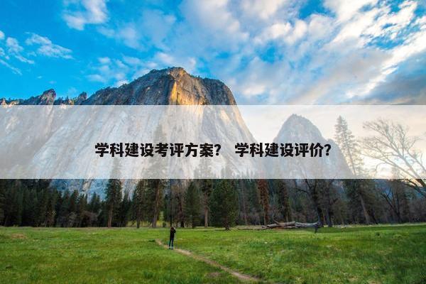 学科建设考评方案？ 学科建设评价？