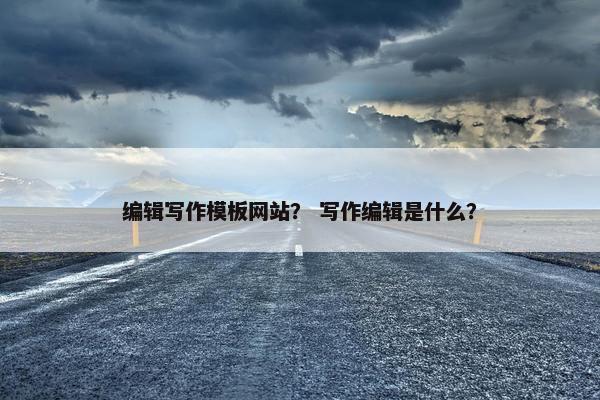 编辑写作模板网站？ 写作编辑是什么？