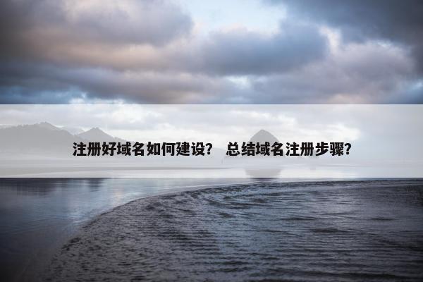 注册好域名如何建设？ 总结域名注册步骤？