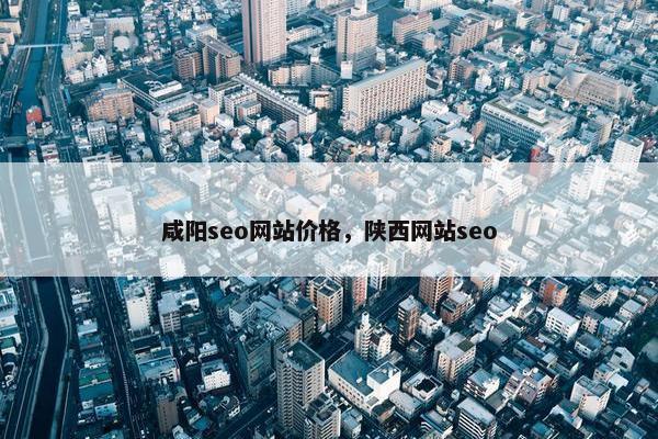 咸阳seo网站价格，陕西网站seo