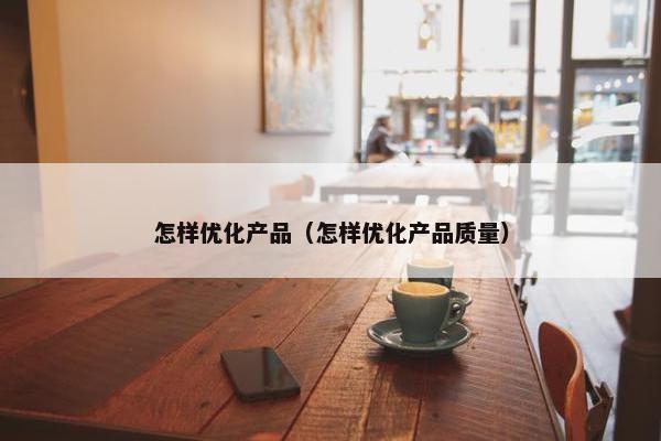 怎样优化产品（怎样优化产品质量）
