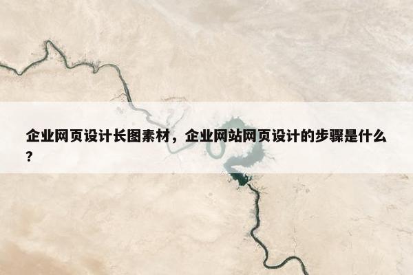 企业网页设计长图素材，企业网站网页设计的步骤是什么?