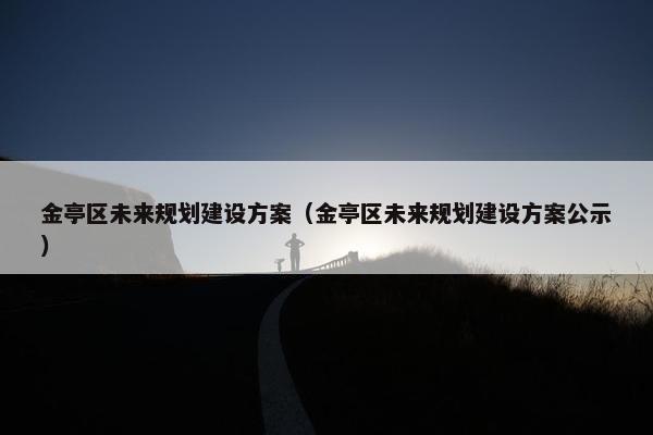 金亭区未来规划建设方案（金亭区未来规划建设方案公示）
