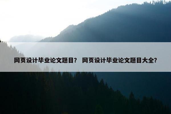 网页设计毕业论文题目？ 网页设计毕业论文题目大全？