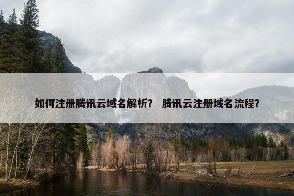 如何注册腾讯云域名解析？ 腾讯云注册域名流程？